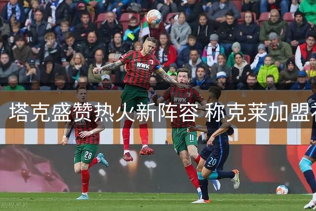 塔克盛赞热火新阵容 称克莱加盟补强外线火力